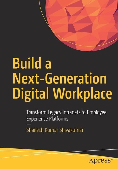 Build a Next-Generation Digital Workplace: Transform Legacy Intranets to Employee Experience Platforms by Shivakumar, Shailesh Kumar
