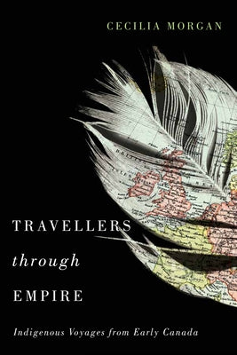 Travellers Through Empire: Indigenous Voyages from Early Canada Volume 91 by Morgan, Cecilia