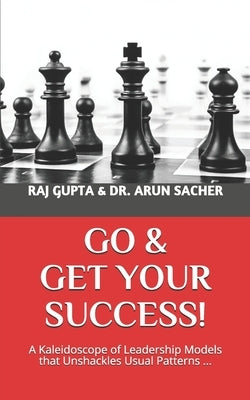 Go & Get Your Success!: A Kaleidoscope of Leadership Models that Unshackles Usual Patterns ... by Sacher, Arun