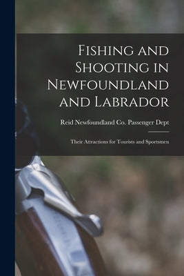 Fishing and Shooting in Newfoundland and Labrador [microform]: Their Attractions for Tourists and Sportsmen by Reid Newfoundland Co Passenger Dept