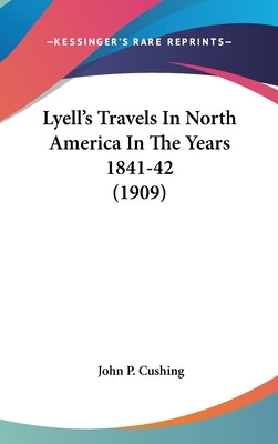 Lyell's Travels In North America In The Years 1841-42 (1909) by Cushing, John P.