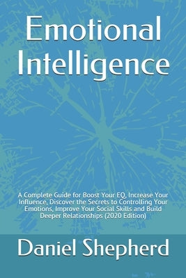 Emotional Intelligence: A Complete Guide for Boost Your EQ, Increase Your Influence, Discover the Secrets to Controlling Your Emotions, Improv by Shepherd, Daniel