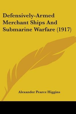 Defensively-Armed Merchant Ships And Submarine Warfare (1917) by Higgins, Alexander Pearce