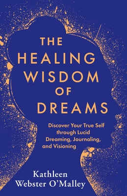 The Healing Wisdom of Dreams: Discover Your True Self Through Lucid Dreaming, Journaling, and Visioning by Webster O'Malley, Kathleen