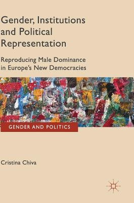 Gender, Institutions and Political Representation: Reproducing Male Dominance in Europe's New Democracies by Chiva, Cristina
