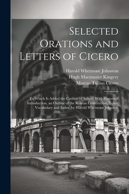 Selected Orations and Letters of Cicero: To Which Is Added the Catiline of Sallust; With Historical Introduction, an Outline of the Roman Constitution by Cicero, Marcus Tullius