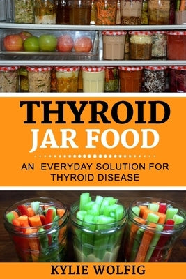 Thyroid Jar Food: An Everyday Solution for Thyroid Disease by Wolfig, Kylie