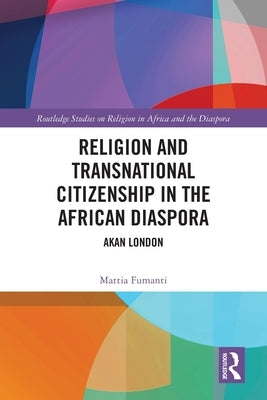 Religion and Transnational Citizenship in the African Diaspora: Akan London by Fumanti, Mattia