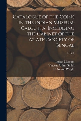 Catalogue of the Coins in the Indian Museum, Calcutta, Including the Cabinet of the Asiatic Society of Bengal; 3, pt. 1 by Indian Museum