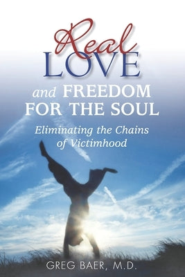 Real Love and Freedom for the Soul: Eliminating the Chains of Victimhood by Baer, Greg