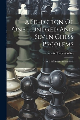 A Selection Of One Hundred And Seven Chess Problems: With Chess-puzzle Frontispiece by Collins, Francis Charles