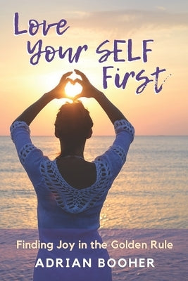 Love Your SELF First: Finding Joy in the Golden Rule by Booher, Adrian