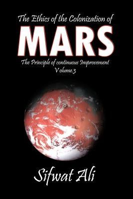 The Ethics of the Colonization of Mars: Principle of Continuous Improvement Volume 3 by Ali, Sifwat