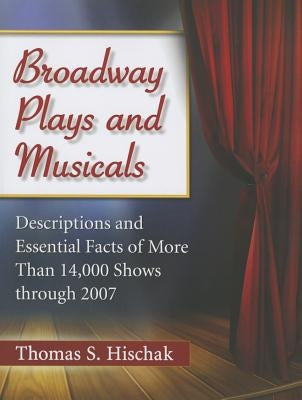 Broadway Plays and Musicals: Descriptions and Essential Facts of More Than 14,000 Shows Through 2007 by Hischak, Thomas S.