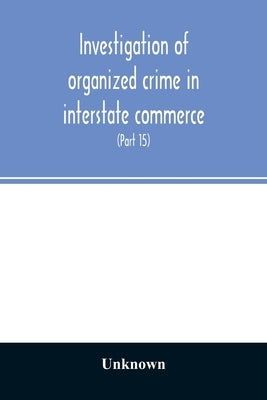Investigation of organized crime in interstate commerce. Hearings before a Special Committee to Investigate Organized Crime in Interstate Commerce, Un by Unknown