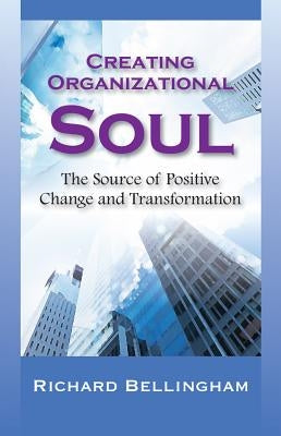 Creating Organizational Soul: The Source of Positive Change and Transformation by Bellingham, Richard