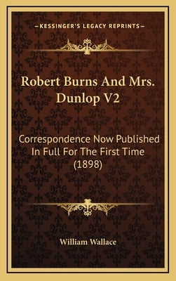 Robert Burns And Mrs. Dunlop V2: Correspondence Now Published In Full For The First Time (1898) by William Wallace