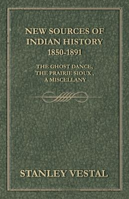 New Sources of Indian History 1850-1891: The Ghost Dance, the Prairie Sioux - A Miscellany by Vestal, Stanley