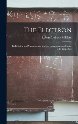 The Electron: Its Isolation and Measurement and the Determination of Some of Its Properties by Millikan, Robert Andrews 1868-1953