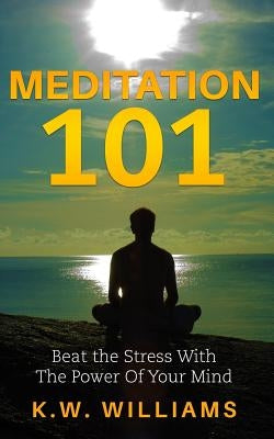 Meditation 101: Beat The Stress With The Power Of Your Mind by Williams, K. W.