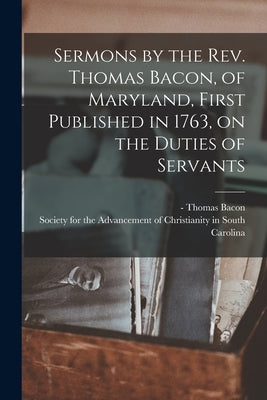 Sermons by the Rev. Thomas Bacon, of Maryland, First Published in 1763, on the Duties of Servants by Bacon, Thomas -1768