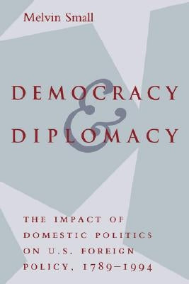 Democracy and Diplomacy: The Impact of Domestic Politics in U.S. Foreign Policy, 1789-1994 by Small, Melvin