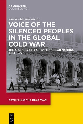 Voice of the Silenced Peoples in the Global Cold War: The Assembly of Captive European Nations, 1954-1972 by Mazurkiewicz, Anna