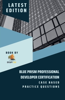 Blue Prism Professional Developer Certification Case Based Practice Questions - Latest Edition 2023 by Og, Exam