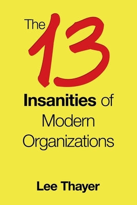 The 13 Insanities of Modern Organizations by Thayer, Lee