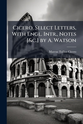 Cicero. Select Letters, With Engl. Intr., Notes [&c.] by A. Watson by Cicero, Marcus Tullius