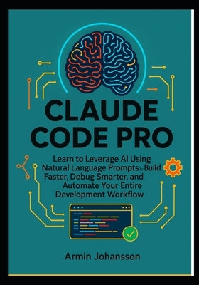 Claude Code Pro: Learn to Leverage AI Using Natural Language Prompts to Build Faster, Debug Smarter, and Automate Your Entire Development Workflow by Johansson, Armin
