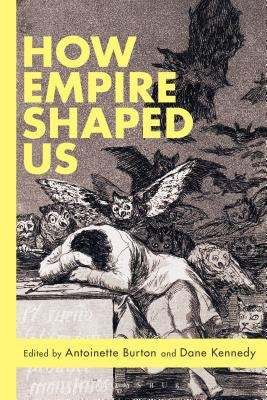 How Empire Shaped Us by Kennedy, Antoinette Burton Dane