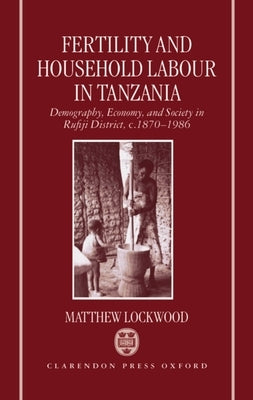 Fertility and Household Labour in Tanzania: Demography, Economy, and Society in Rufiji District, C. 1870-1986 by Lockwood, Matthew