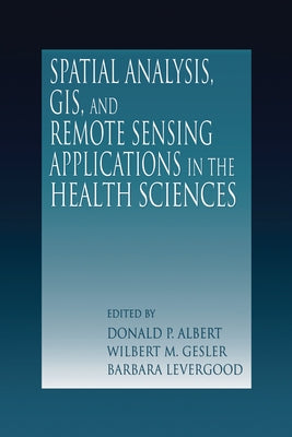 Spatial Analysis, GIS and Remote Sensing: Applications in the Health Sciences by Albert, Donald P.