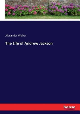 The Life of Andrew Jackson by Walker, Alexander