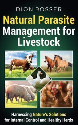 Natural Parasite Management for Livestock: Harnessing Nature's Solutions for Internal Control and Healthy Herds by Rosser, Dion