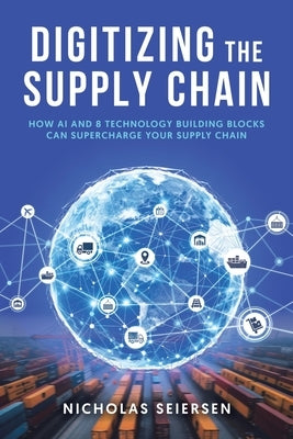 Digitizing the Supply Chain: How AI and 8 Technology Building Blocks Can Supercharge Your Supply Chain by Seiersen, Nicholas