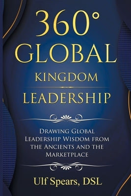 360' Global Kingdom Leadership: Drawing Global Leadership Wisdom from the Ancients and the Marketplace by Spears Dsl, Ulf
