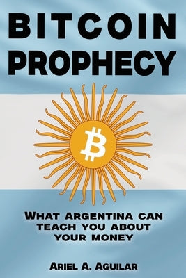 Bitcoin Prophecy: What Argentina can teach you about your moneyCome and join on a captivating journey through the wild tale of money's p by Aguilar, Ariel A.