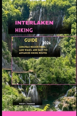 Interlaken Hiking Guide 2026: Jungfrau Region Treks, Lake Walks, and Easy-to-Advanced Hiking Routes by J. Maddox, Violet