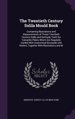 The Twentieth Century Solila Mould Book: Containing Illustrations and Measurements of Those Twentieth Century Solila and Dentsply Teeth for Vulcanite by Dentists' Supply Co of New York
