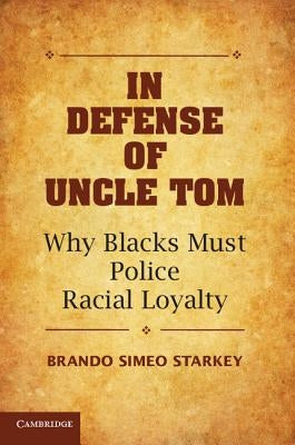 In Defense of Uncle Tom: Why Blacks Must Police Racial Loyalty by Starkey, Brando Simeo