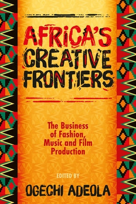 Africa's Creative Frontiers: The Business of Fashion, Music and Film Production by Adeola, Ogechi