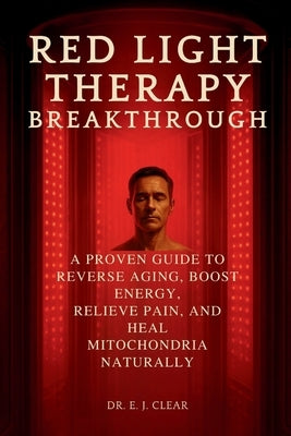 Red Light Therapy Breakthrough: A Proven Guide to Reverse Aging, Boost Energy, Relieve Pain, and Heal Mitochondria Naturally by Clear, E. J.