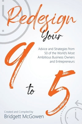 Redesign Your 9-to-5: Advice and Strategies from 50 of the World's Most Ambitious Business Owners and Entrepreneurs by McGowen, Bridgett