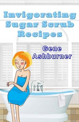 Invigorating Sugar Scrub Recipes by Ashburner, Gene