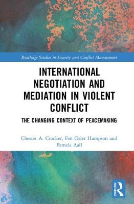 International Negotiation and Mediation in Violent Conflict: The Changing Context of Peacemaking by Crocker, Chester A.