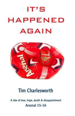 It's Happened Again: A tale of love, hope, death and disappointment - Arsenal 2015/16 by Charlesworth, Tim