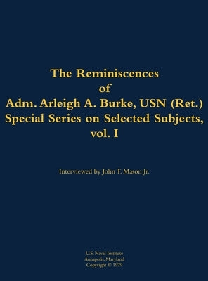 The Reminiscences of Adm. Arleigh A. Burke, USN (Ret.), Special Series on Selected Subjects, Vol. 1: 1901-1996 by Burke, Arleigh a.