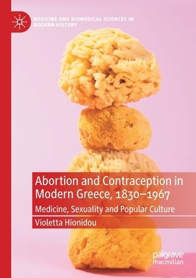 Abortion and Contraception in Modern Greece, 1830-1967: Medicine, Sexuality and Popular Culture by Hionidou, Violetta